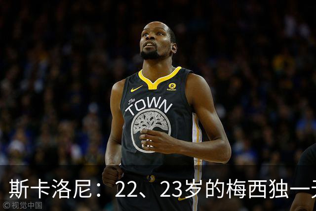 斯卡洛尼：22、23岁的梅西独一无二，真的很想在他更年轻时执教他